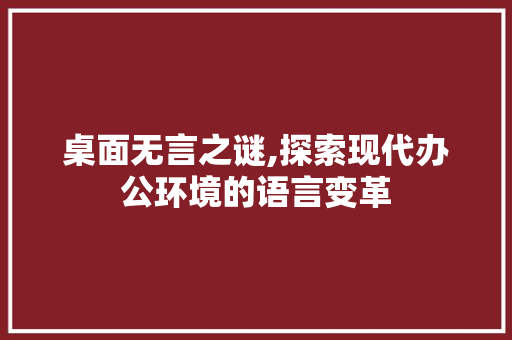 桌面无言之谜,探索现代办公环境的语言变革