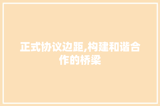 正式协议边距,构建和谐合作的桥梁