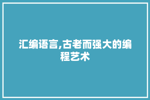 汇编语言,古老而强大的编程艺术
