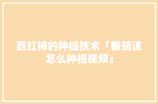 西红柿的种植技术「番茄该怎么种植视频」 西红柿的种植技术「番茄该怎么种植视频」 番茄病虫害防治