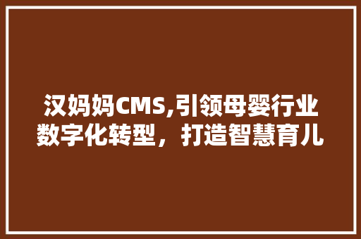 汉妈妈CMS,引领母婴行业数字化转型，打造智慧育儿新体验