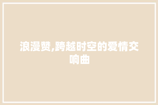 浪漫赞,跨越时空的爱情交响曲