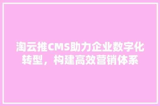 淘云推CMS助力企业数字化转型，构建高效营销体系