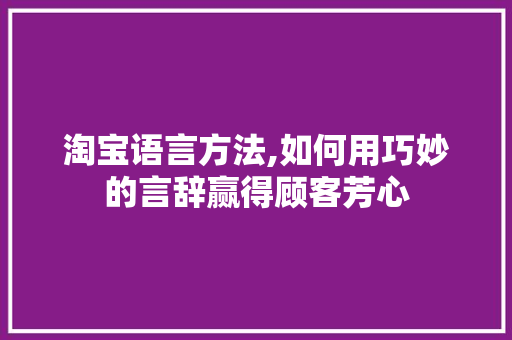 淘宝语言方法,如何用巧妙的言辞赢得顾客芳心