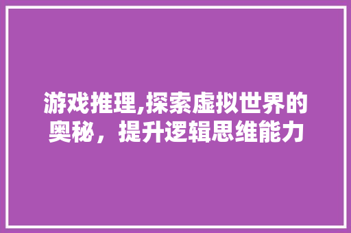游戏推理,探索虚拟世界的奥秘，提升逻辑思维能力 种植技巧