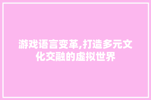 游戏语言变革,打造多元文化交融的虚拟世界