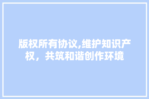 版权所有协议,维护知识产权，共筑和谐创作环境 番茄种植技巧
