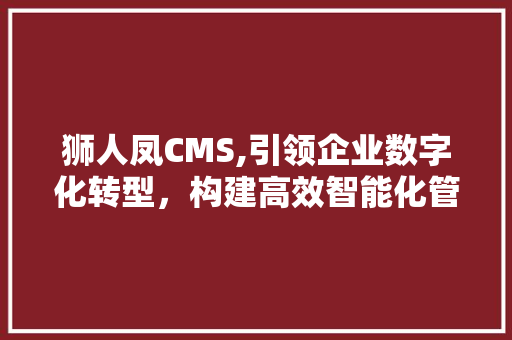 狮人凤CMS,引领企业数字化转型，构建高效智能化管理平台