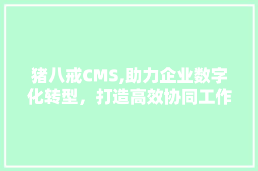 猪八戒CMS,助力企业数字化转型，打造高效协同工作环境