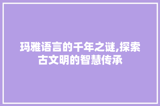 玛雅语言的千年之谜,探索古文明的智慧传承