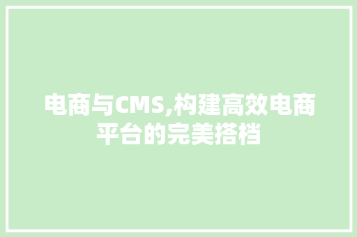 电商与CMS,构建高效电商平台的完美搭档