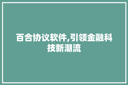百合协议软件,引领金融科技新潮流