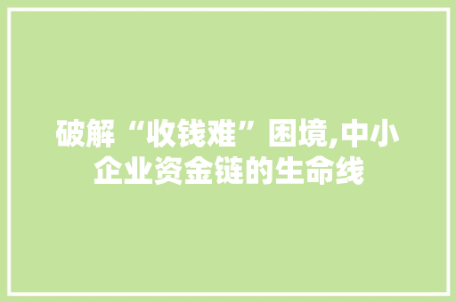 破解“收钱难”困境,中小企业资金链的生命线