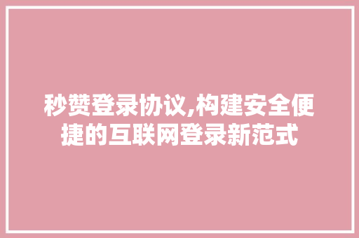 秒赞登录协议,构建安全便捷的互联网登录新范式