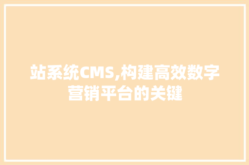 站系统CMS,构建高效数字营销平台的关键