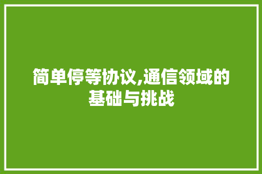 简单停等协议,通信领域的基础与挑战