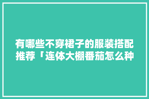 有哪些不穿裙子的服装搭配推荐「连体大棚番茄怎么种植的视频」 有哪些不穿裙子的服装搭配推荐「连体大棚番茄怎么种植的视频」 农业常识