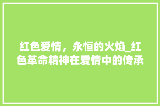红色爱情，永恒的火焰_红色革命精神在爱情中的传承与升华