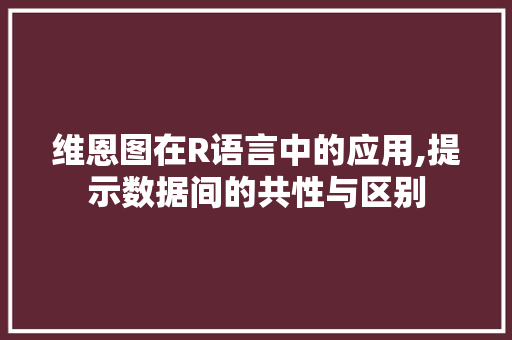 维恩图在R语言中的应用,提示数据间的共性与区别