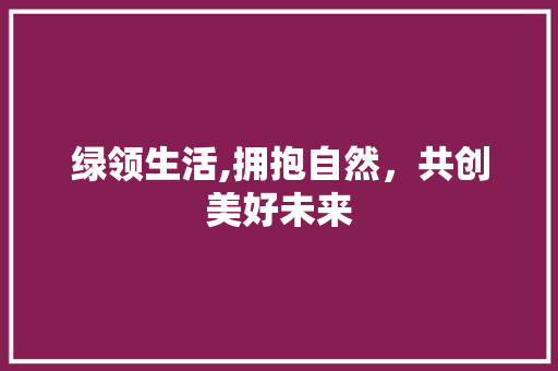 绿领生活,拥抱自然，共创美好未来