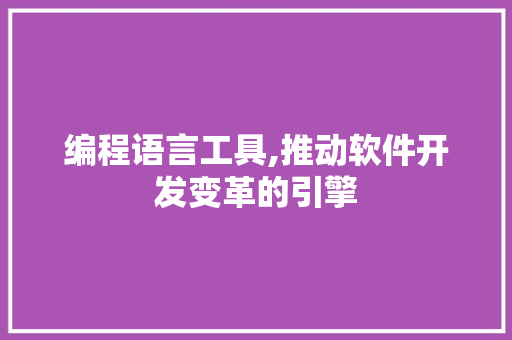 编程语言工具,推动软件开发变革的引擎