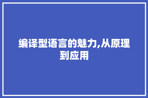 编译型语言的魅力,从原理到应用