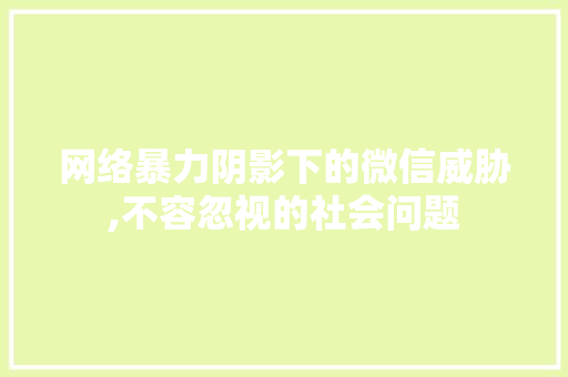 网络暴力阴影下的微信威胁,不容忽视的社会问题 农业常识