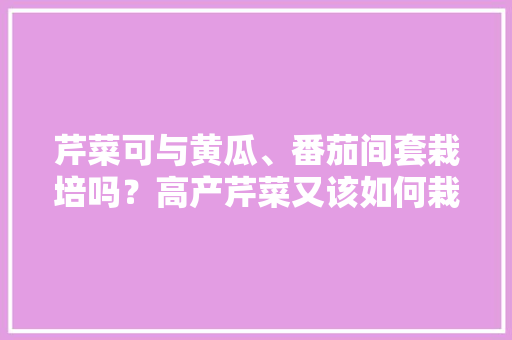 芹菜可与黄瓜、番茄间套栽培吗？高产芹菜又该如何栽种「黄瓜跟番茄怎么种植好呢视频」 芹菜可与黄瓜、番茄间套栽培吗？高产芹菜又该如何栽种「黄瓜跟番茄怎么种植好呢视频」 花朵知识