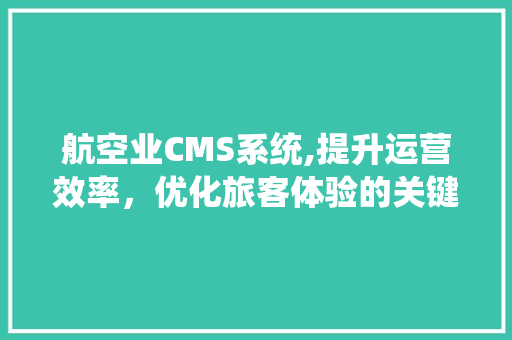 航空业CMS系统,提升运营效率，优化旅客体验的关键驱动