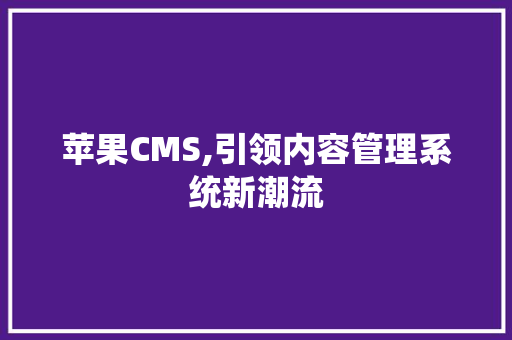 苹果CMS,引领内容管理系统新潮流