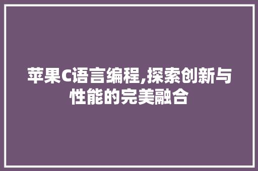 苹果C语言编程,探索创新与性能的完美融合