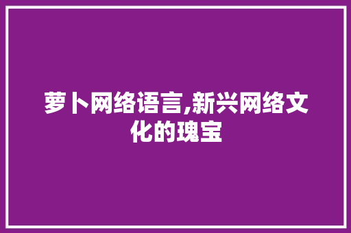 萝卜网络语言,新兴网络文化的瑰宝