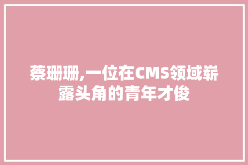 蔡珊珊,一位在CMS领域崭露头角的青年才俊