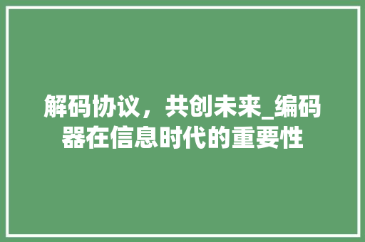 解码协议，共创未来_编码器在信息时代的重要性