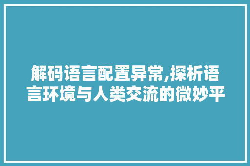 解码语言配置异常,探析语言环境与人类交流的微妙平衡