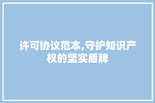 许可协议范本,守护知识产权的坚实盾牌
