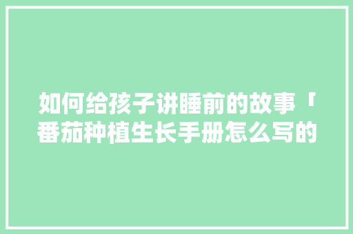如何给孩子讲睡前的故事「番茄种植生长手册怎么写的」 如何给孩子讲睡前的故事「番茄种植生长手册怎么写的」 番茄种植技巧