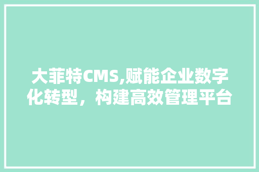大菲特CMS,赋能企业数字化转型，构建高效管理平台