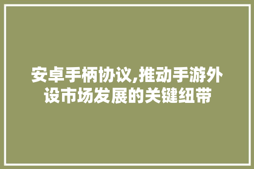 安卓手柄协议,推动手游外设市场发展的关键纽带