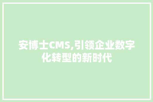 安博士CMS,引领企业数字化转型的新时代
