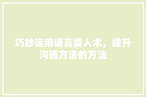 巧妙运用语言耍人术，提升沟通方法的方法