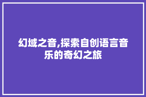 幻域之音,探索自创语言音乐的奇幻之旅