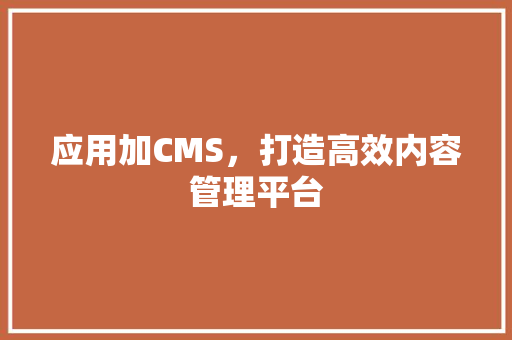 应用加CMS，打造高效内容管理平台