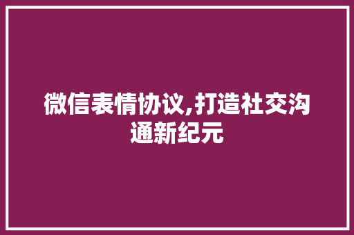 微信表情协议,打造社交沟通新纪元