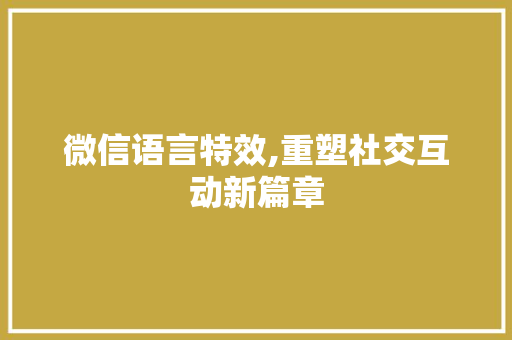 微信语言特效,重塑社交互动新篇章