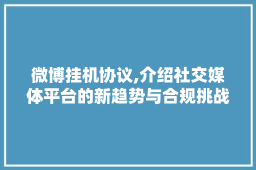 微博挂机协议,介绍社交媒体平台的新趋势与合规挑战 花朵知识 微博挂机协议,介绍社交媒体平台的新趋势与合规挑战 花朵知识