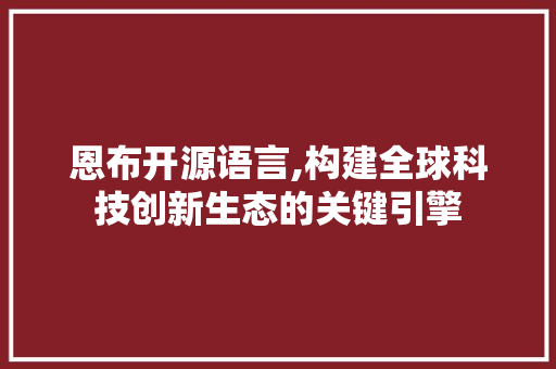 恩布开源语言,构建全球科技创新生态的关键引擎