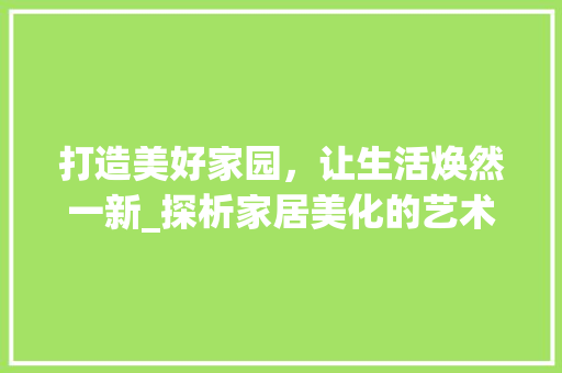 打造美好家园，让生活焕然一新_探析家居美化的艺术与智慧
