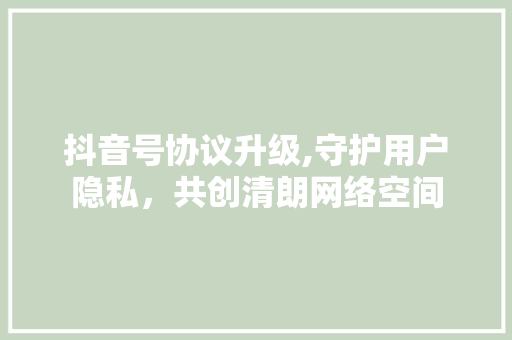 抖音号协议升级,守护用户隐私，共创清朗网络空间