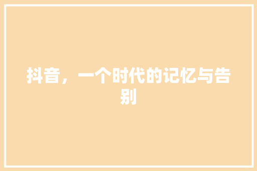 抖音，一个时代的记忆与告别